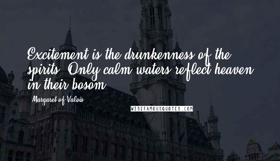 Margaret Of Valois Quotes: Excitement is the drunkenness of the spirits. Only calm waters reflect heaven in their bosom.