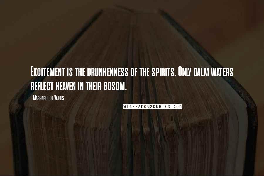 Margaret Of Valois Quotes: Excitement is the drunkenness of the spirits. Only calm waters reflect heaven in their bosom.