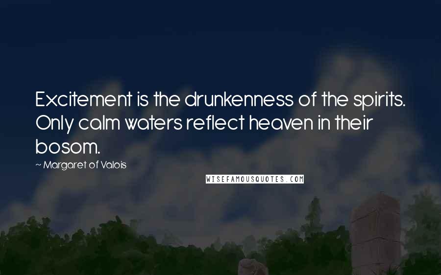 Margaret Of Valois Quotes: Excitement is the drunkenness of the spirits. Only calm waters reflect heaven in their bosom.