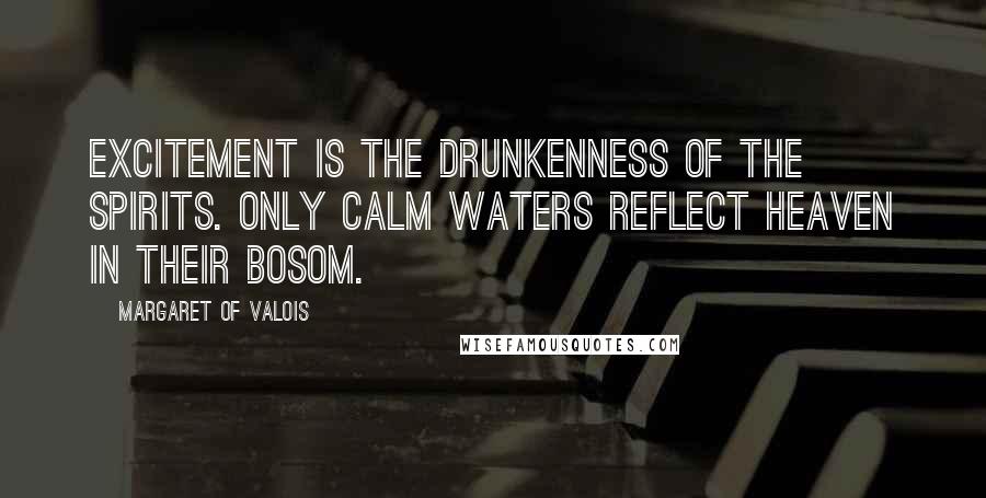 Margaret Of Valois Quotes: Excitement is the drunkenness of the spirits. Only calm waters reflect heaven in their bosom.