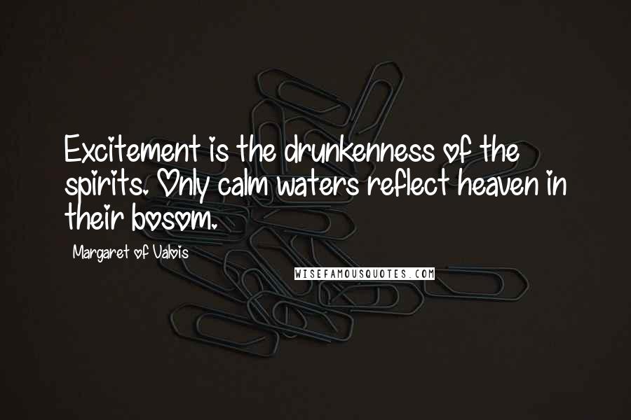 Margaret Of Valois Quotes: Excitement is the drunkenness of the spirits. Only calm waters reflect heaven in their bosom.