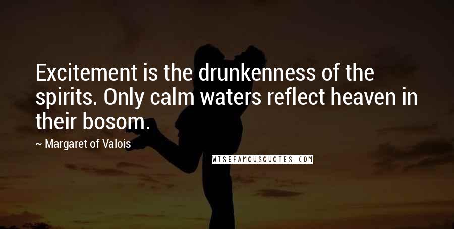 Margaret Of Valois Quotes: Excitement is the drunkenness of the spirits. Only calm waters reflect heaven in their bosom.