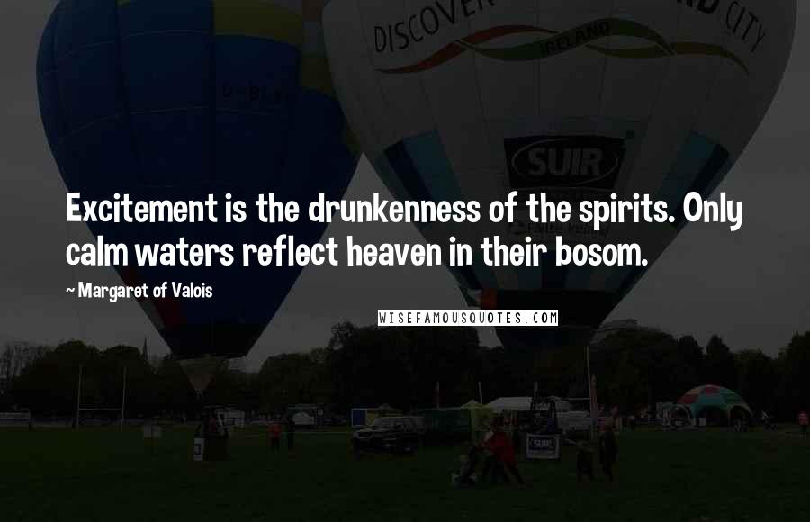 Margaret Of Valois Quotes: Excitement is the drunkenness of the spirits. Only calm waters reflect heaven in their bosom.