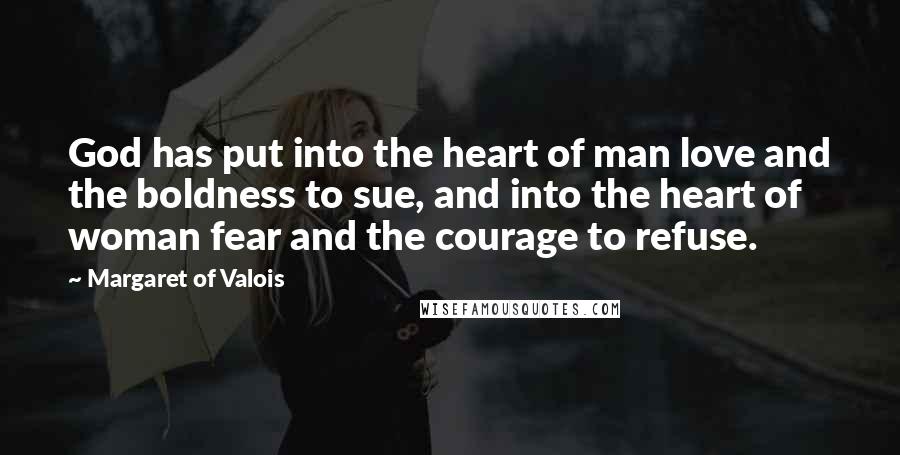 Margaret Of Valois Quotes: God has put into the heart of man love and the boldness to sue, and into the heart of woman fear and the courage to refuse.