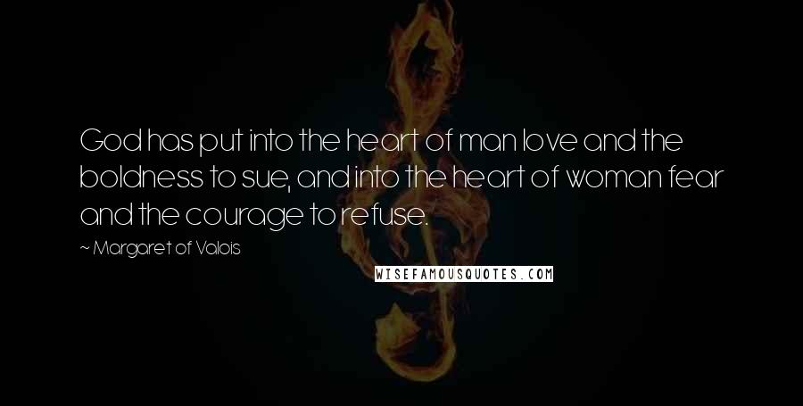 Margaret Of Valois Quotes: God has put into the heart of man love and the boldness to sue, and into the heart of woman fear and the courage to refuse.