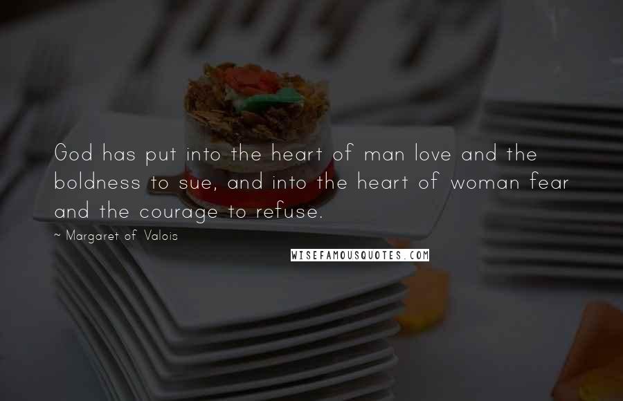 Margaret Of Valois Quotes: God has put into the heart of man love and the boldness to sue, and into the heart of woman fear and the courage to refuse.