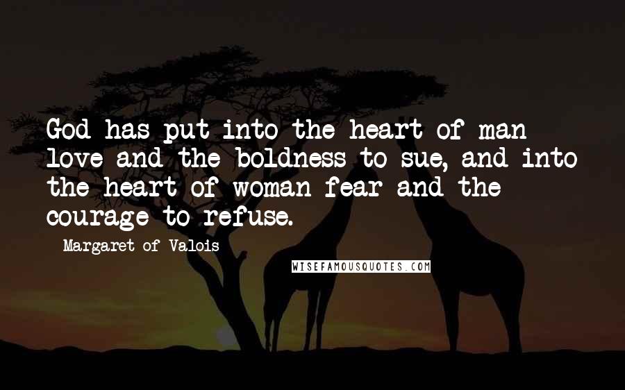 Margaret Of Valois Quotes: God has put into the heart of man love and the boldness to sue, and into the heart of woman fear and the courage to refuse.