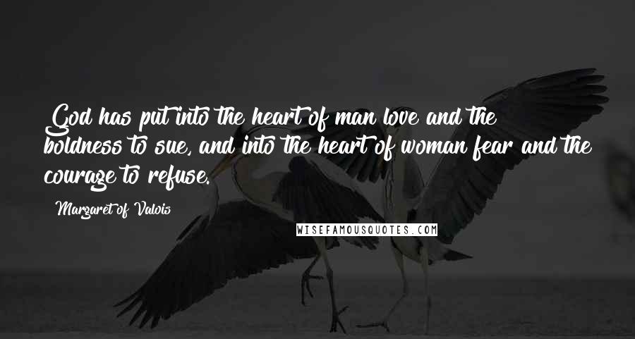Margaret Of Valois Quotes: God has put into the heart of man love and the boldness to sue, and into the heart of woman fear and the courage to refuse.