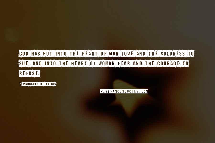 Margaret Of Valois Quotes: God has put into the heart of man love and the boldness to sue, and into the heart of woman fear and the courage to refuse.