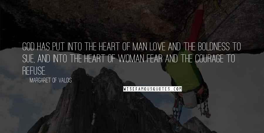 Margaret Of Valois Quotes: God has put into the heart of man love and the boldness to sue, and into the heart of woman fear and the courage to refuse.