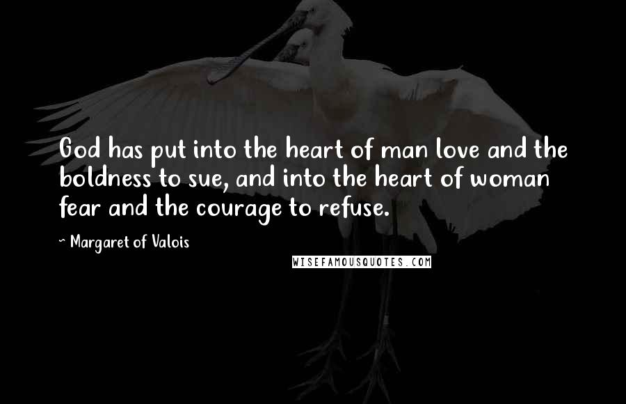 Margaret Of Valois Quotes: God has put into the heart of man love and the boldness to sue, and into the heart of woman fear and the courage to refuse.