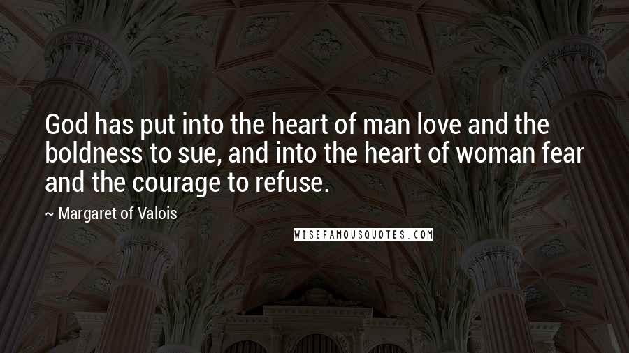 Margaret Of Valois Quotes: God has put into the heart of man love and the boldness to sue, and into the heart of woman fear and the courage to refuse.