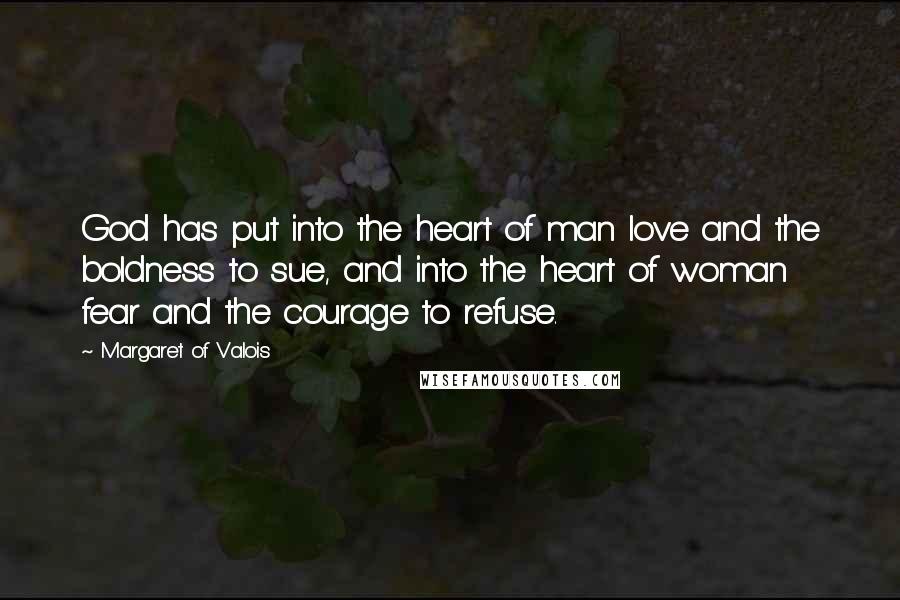 Margaret Of Valois Quotes: God has put into the heart of man love and the boldness to sue, and into the heart of woman fear and the courage to refuse.