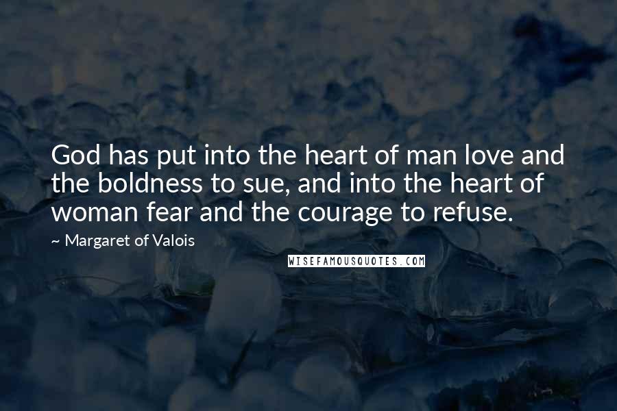 Margaret Of Valois Quotes: God has put into the heart of man love and the boldness to sue, and into the heart of woman fear and the courage to refuse.