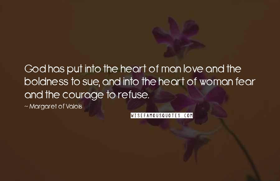 Margaret Of Valois Quotes: God has put into the heart of man love and the boldness to sue, and into the heart of woman fear and the courage to refuse.