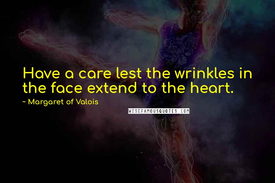 Margaret Of Valois Quotes: Have a care lest the wrinkles in the face extend to the heart.