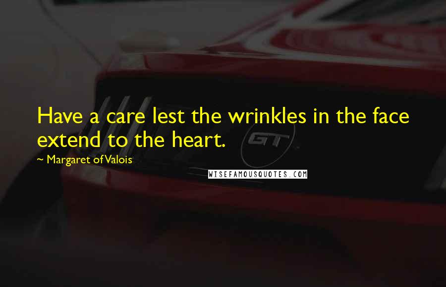 Margaret Of Valois Quotes: Have a care lest the wrinkles in the face extend to the heart.