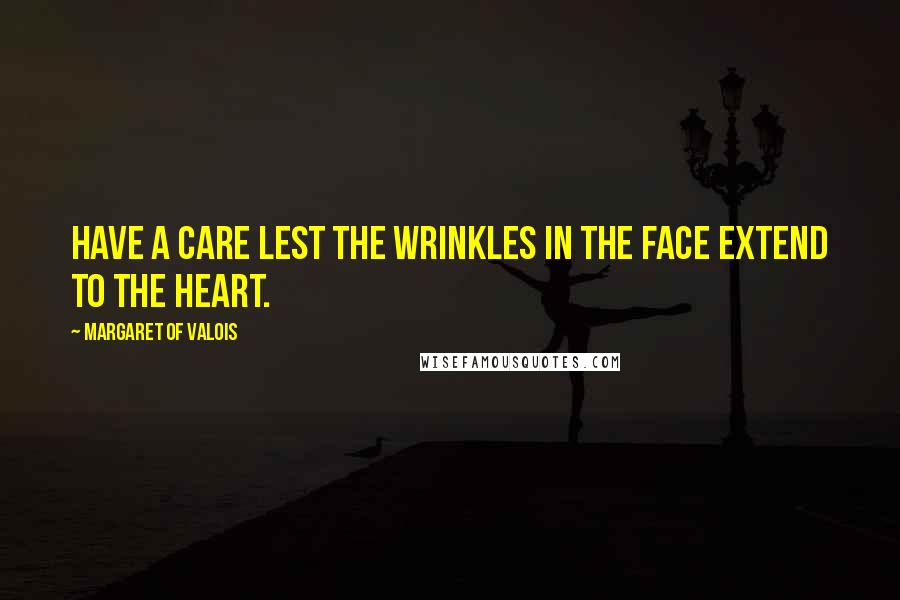 Margaret Of Valois Quotes: Have a care lest the wrinkles in the face extend to the heart.