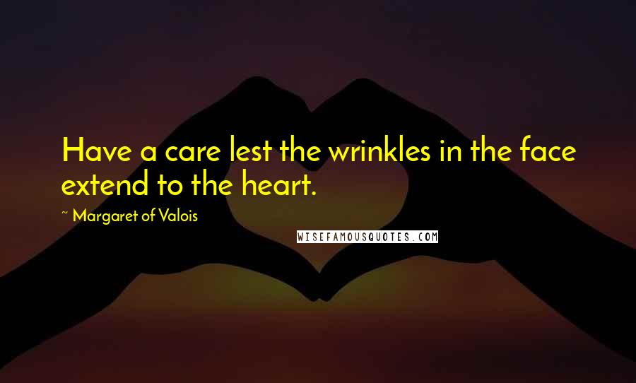 Margaret Of Valois Quotes: Have a care lest the wrinkles in the face extend to the heart.
