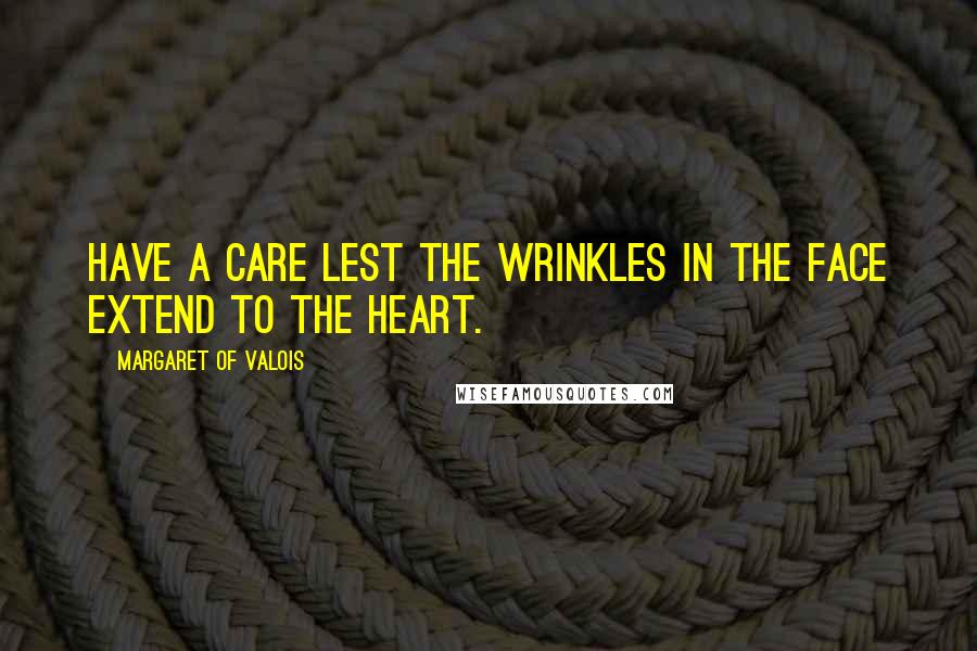 Margaret Of Valois Quotes: Have a care lest the wrinkles in the face extend to the heart.