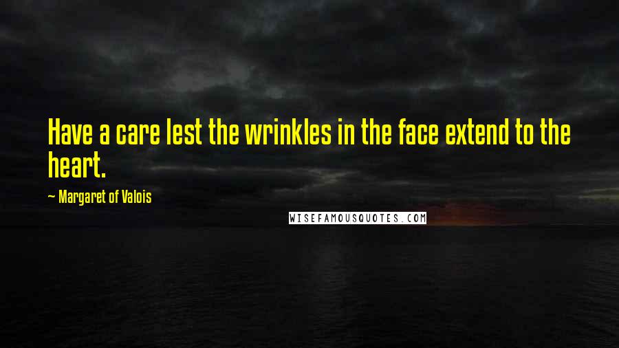 Margaret Of Valois Quotes: Have a care lest the wrinkles in the face extend to the heart.