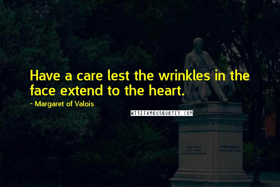 Margaret Of Valois Quotes: Have a care lest the wrinkles in the face extend to the heart.