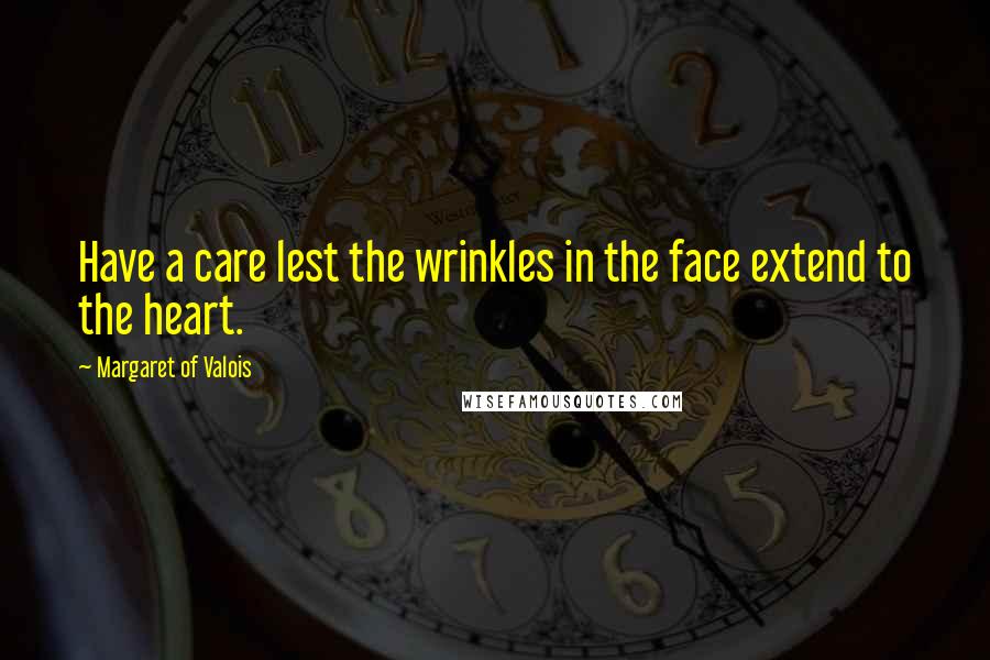 Margaret Of Valois Quotes: Have a care lest the wrinkles in the face extend to the heart.