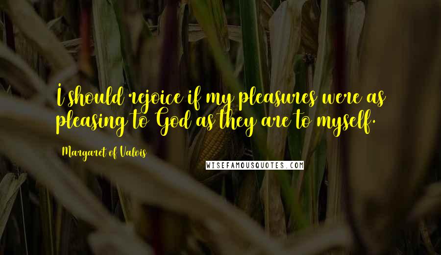 Margaret Of Valois Quotes: I should rejoice if my pleasures were as pleasing to God as they are to myself.
