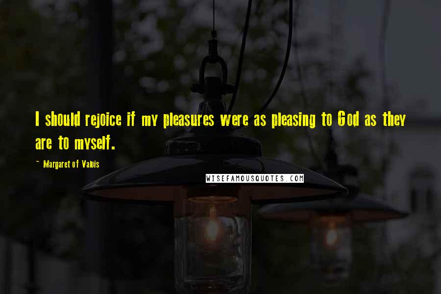 Margaret Of Valois Quotes: I should rejoice if my pleasures were as pleasing to God as they are to myself.