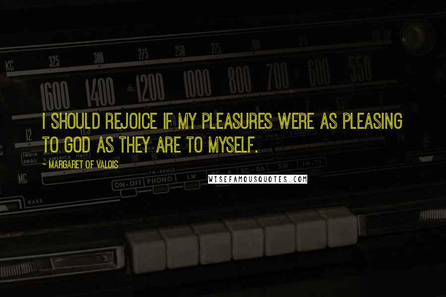 Margaret Of Valois Quotes: I should rejoice if my pleasures were as pleasing to God as they are to myself.