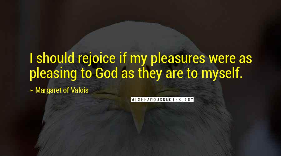 Margaret Of Valois Quotes: I should rejoice if my pleasures were as pleasing to God as they are to myself.