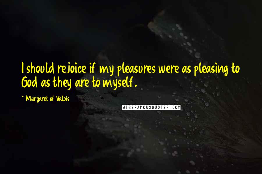 Margaret Of Valois Quotes: I should rejoice if my pleasures were as pleasing to God as they are to myself.