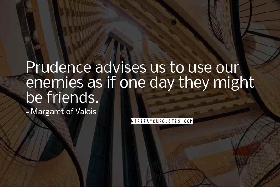 Margaret Of Valois Quotes: Prudence advises us to use our enemies as if one day they might be friends.