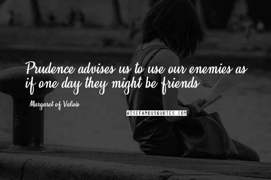 Margaret Of Valois Quotes: Prudence advises us to use our enemies as if one day they might be friends.