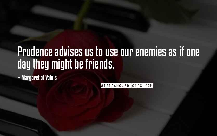 Margaret Of Valois Quotes: Prudence advises us to use our enemies as if one day they might be friends.