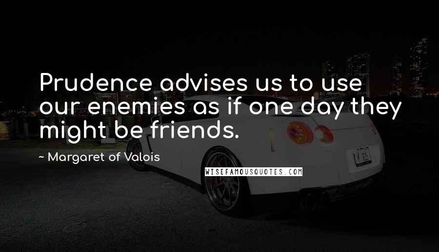 Margaret Of Valois Quotes: Prudence advises us to use our enemies as if one day they might be friends.