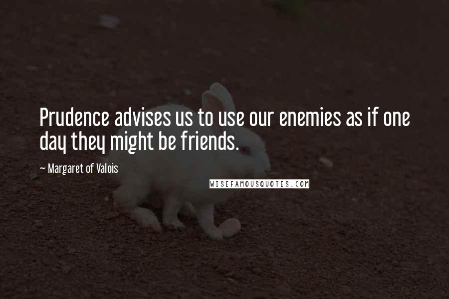 Margaret Of Valois Quotes: Prudence advises us to use our enemies as if one day they might be friends.