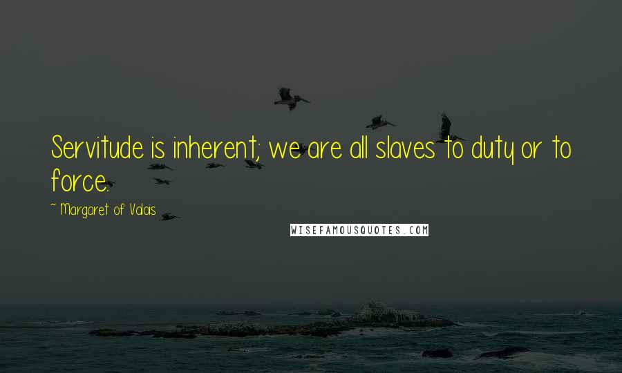 Margaret Of Valois Quotes: Servitude is inherent; we are all slaves to duty or to force.