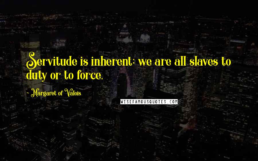Margaret Of Valois Quotes: Servitude is inherent; we are all slaves to duty or to force.
