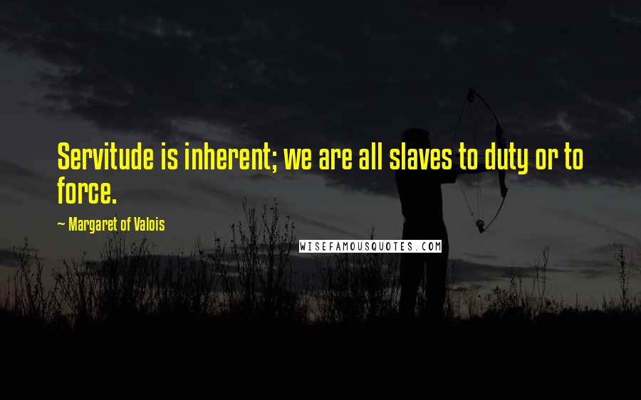 Margaret Of Valois Quotes: Servitude is inherent; we are all slaves to duty or to force.