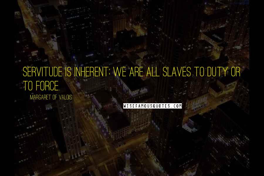 Margaret Of Valois Quotes: Servitude is inherent; we are all slaves to duty or to force.
