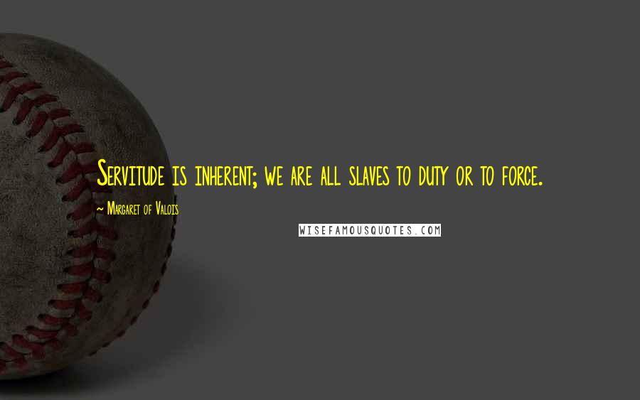 Margaret Of Valois Quotes: Servitude is inherent; we are all slaves to duty or to force.