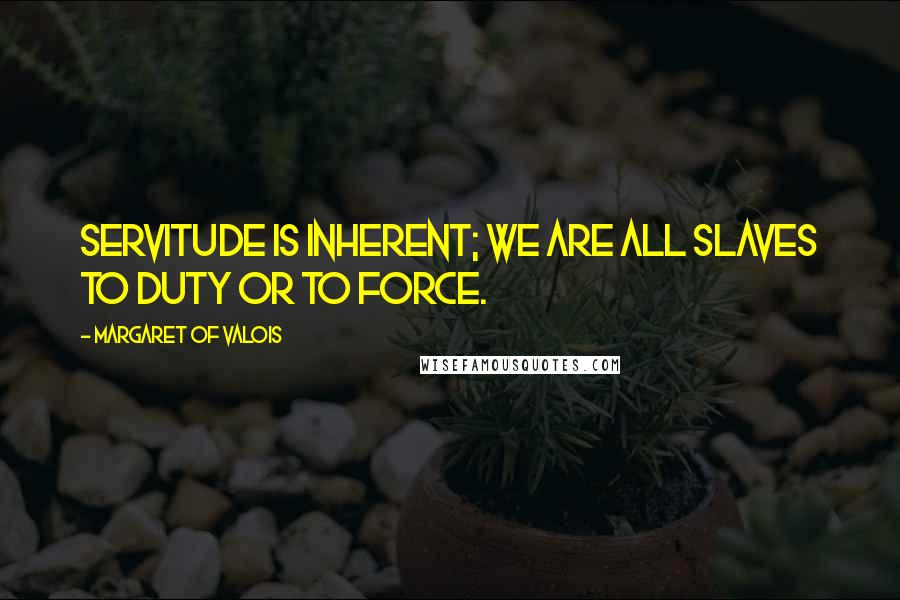 Margaret Of Valois Quotes: Servitude is inherent; we are all slaves to duty or to force.