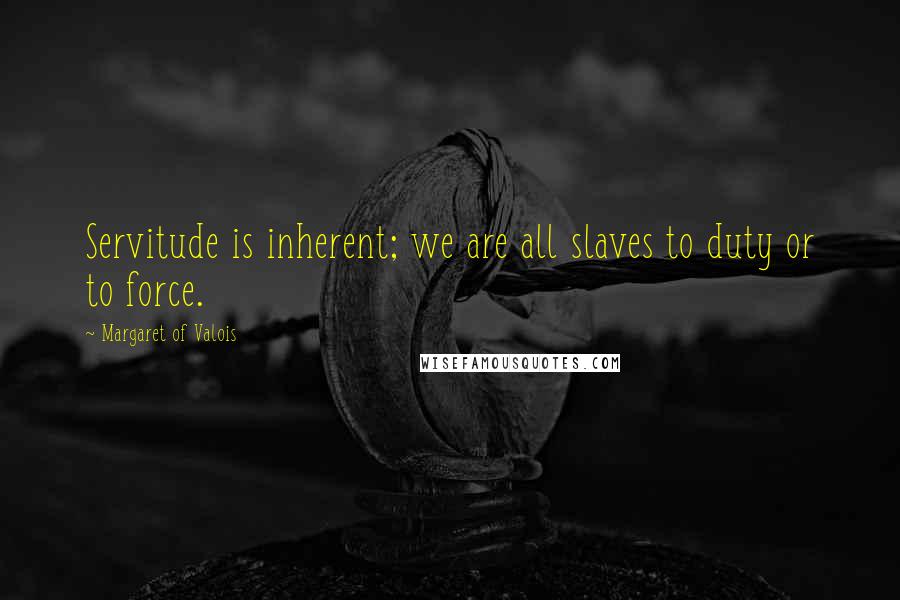 Margaret Of Valois Quotes: Servitude is inherent; we are all slaves to duty or to force.