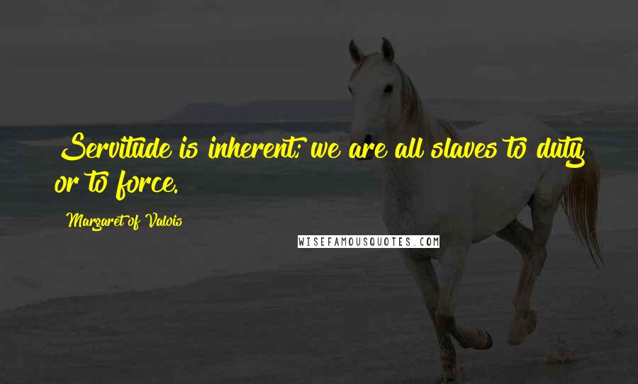 Margaret Of Valois Quotes: Servitude is inherent; we are all slaves to duty or to force.