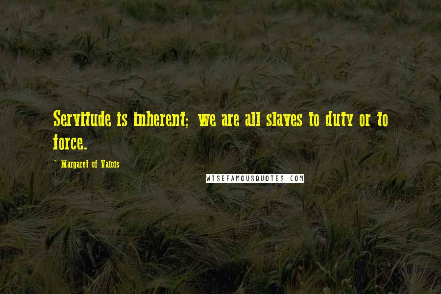 Margaret Of Valois Quotes: Servitude is inherent; we are all slaves to duty or to force.