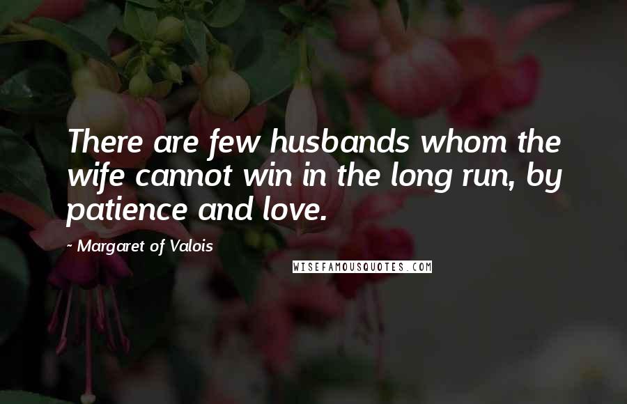 Margaret Of Valois Quotes: There are few husbands whom the wife cannot win in the long run, by patience and love.
