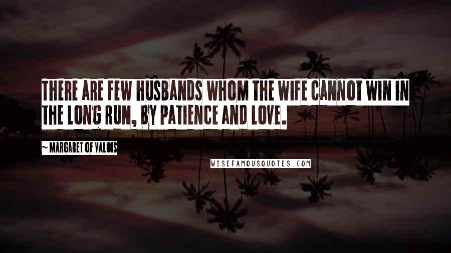 Margaret Of Valois Quotes: There are few husbands whom the wife cannot win in the long run, by patience and love.