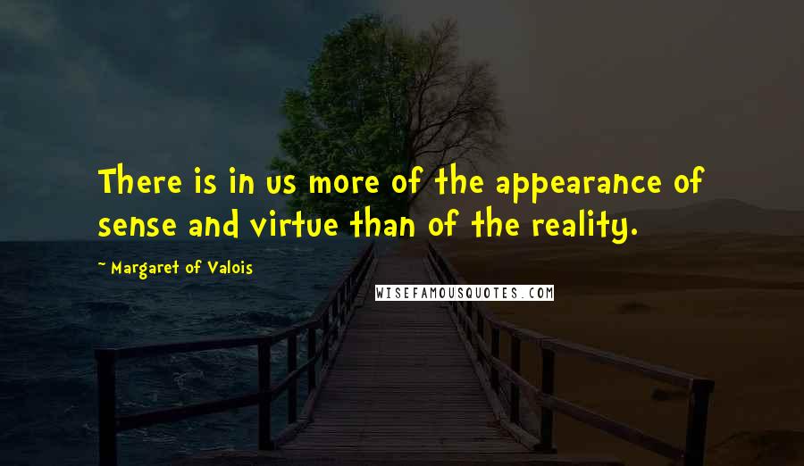 Margaret Of Valois Quotes: There is in us more of the appearance of sense and virtue than of the reality.