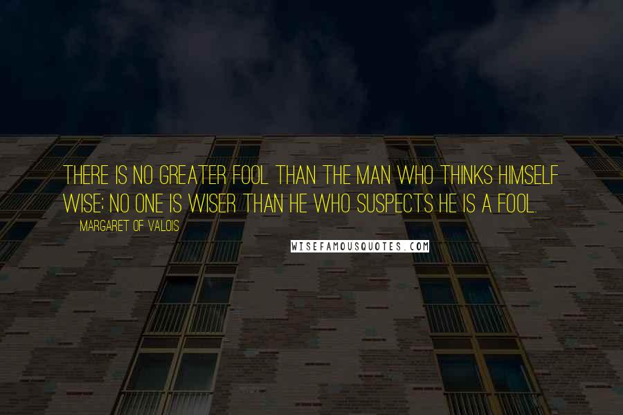 Margaret Of Valois Quotes: There is no greater fool than the man who thinks himself wise; no one is wiser than he who suspects he is a fool.
